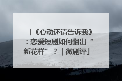 《心动还请告诉我》：恋爱短剧如何翻出“新花样”？｜微剧评