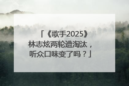 《歌手2025》林志炫两轮遭淘汰，听众口味变了吗？