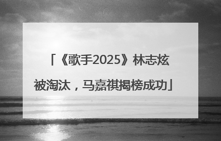 《歌手2025》林志炫被淘汰，马嘉祺揭榜成功