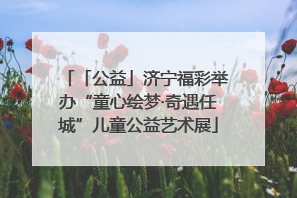 「公益」济宁福彩举办“童心绘梦·奇遇任城”儿童公益艺术展