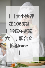 「大小快评第1063期」当端午邂逅六一，烟台文旅很nice
