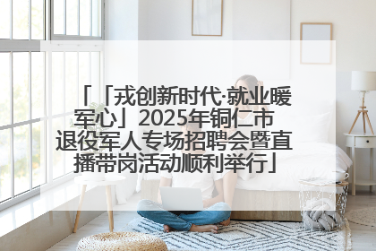 「戎创新时代·就业暖军心」2025年铜仁市退役军人专场招聘会暨直播带岗活动顺利举行