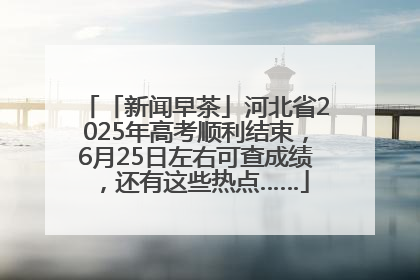「新闻早茶」河北省2025年高考顺利结束，6月25日左右可查成绩，还有这些热点……