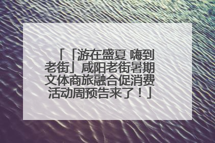 「游在盛夏 嗨到老街」咸阳老街暑期文体商旅融合促消费活动周预告来了！