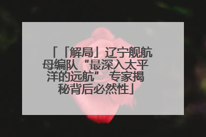 「解局」辽宁舰航母编队“最深入太平洋的远航” 专家揭秘背后必然性
