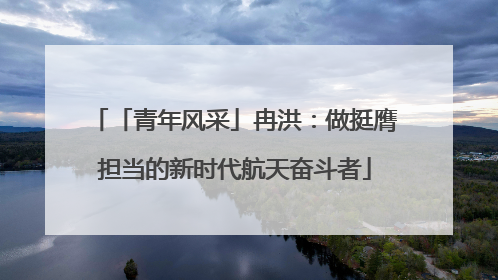 「青年风采」冉洪：做挺膺担当的新时代航天奋斗者