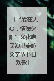 “爱在天心，情暖夕阳”文化惠民演出奏响父亲节节日欢歌