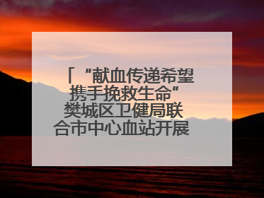 “献血传递希望 携手挽救生命” 樊城区卫健局联合市中心血站开展无偿献血科普公益活动