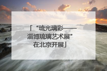 “琉光璃彩——淄博琉璃艺术展”在北京开展