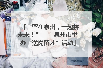 “留在泉州，一起拼未来！”——泉州市举办“送岗留才”活动