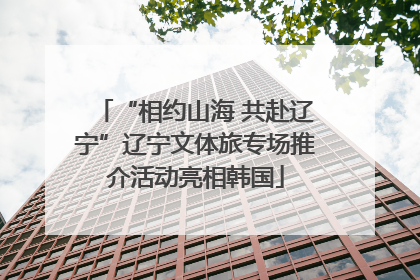 “相约山海 共赴辽宁”辽宁文体旅专场推介活动亮相韩国