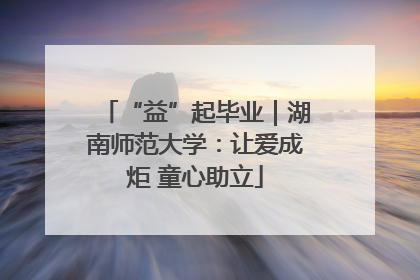 “益”起毕业｜湖南师范大学：让爱成炬 童心助立