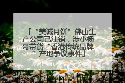 “美诚月饼”佛山生产公司已注销，涉小杨哥带货“香港传统品牌”产地争议事件
