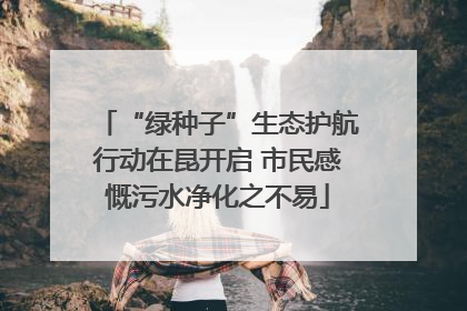 “绿种子”生态护航行动在昆开启 市民感慨污水净化之不易