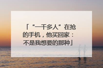“一千多人”在抢的手机，他买回家：不是我想要的那种