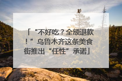 “不好吃？全额退款！”乌鲁木齐这条美食街推出“任性”承诺