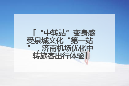 “中转站”变身感受泉城文化“第一站”，济南机场优化中转旅客出行体验