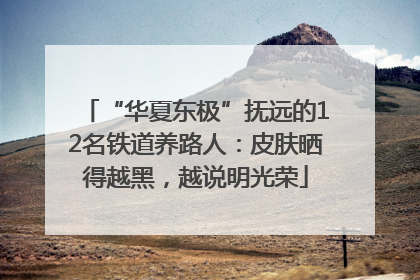 “华夏东极”抚远的12名铁道养路人：皮肤晒得越黑，越说明光荣