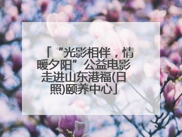 “光影相伴，情暖夕阳”公益电影走进山东港福(日照)颐养中心