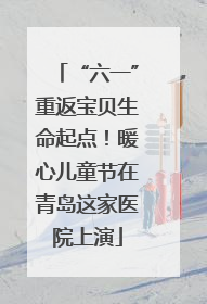 “六一”重返宝贝生命起点！暖心儿童节在青岛这家医院上演