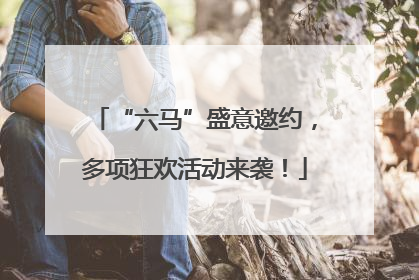 “六马”盛意邀约，多项狂欢活动来袭！