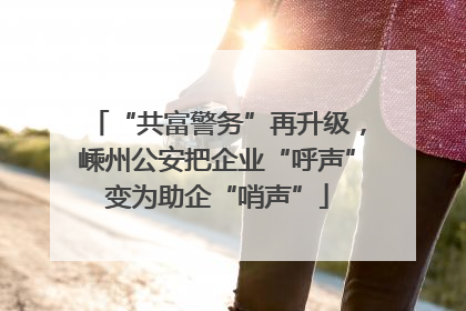 “共富警务”再升级，嵊州公安把企业“呼声”变为助企“哨声”