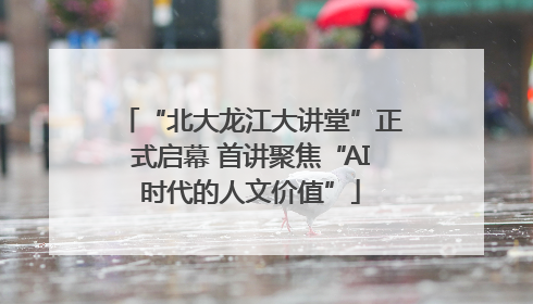 “北大龙江大讲堂”正式启幕 首讲聚焦“AI时代的人文价值”