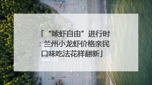 “嗦虾自由”进行时：兰州小龙虾价格亲民口味吃法花样翻新
