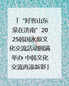 “好客山东 泉在济南”2025韩国水原文化交流活动圆满举办 中韩文化交流再添新彩