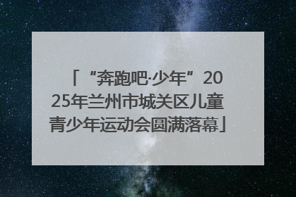 “奔跑吧·少年”2025年兰州市城关区儿童青少年运动会圆满落幕