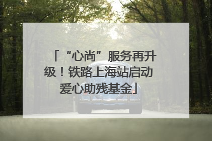 “心尚”服务再升级！铁路上海站启动爱心助残基金