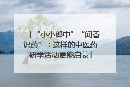 “小小郎中”“闻香识药”：这样的中医药研学活动更能启蒙