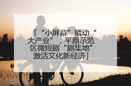 “小屏幕”撬动“大产业”，平原示范区微短剧“剧集地”激活文化新经济