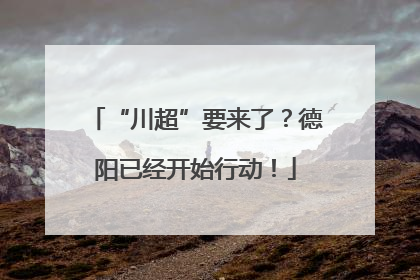 “川超”要来了？德阳已经开始行动！