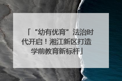 “幼有优育”法治时代开启！湘江新区打造学前教育新标杆