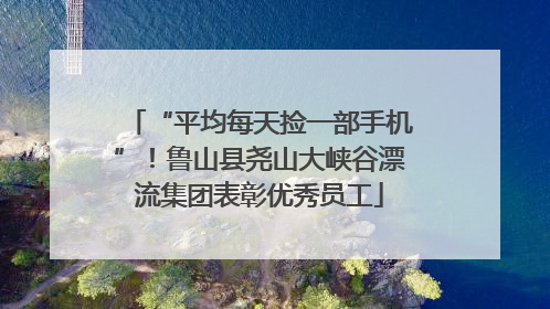 “平均每天捡一部手机”！鲁山县尧山大峡谷漂流集团表彰优秀员工