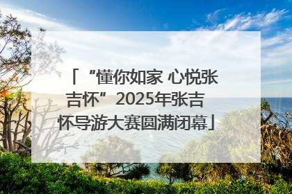 “懂你如家 心悦张吉怀”2025年张吉怀导游大赛圆满闭幕