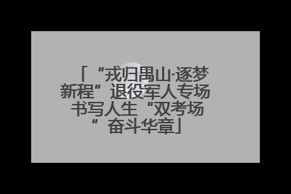 “戎归禺山·逐梦新程”退役军人专场 书写人生“双考场”奋斗华章