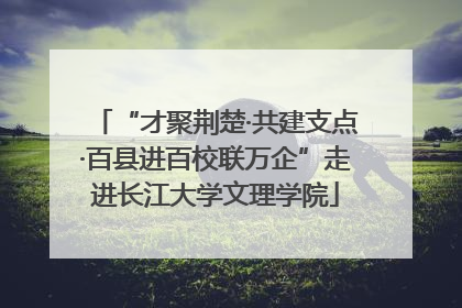 “才聚荆楚·共建支点·百县进百校联万企”走进长江大学文理学院