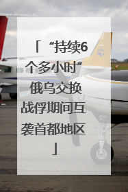 “持续6个多小时” 俄乌交换战俘期间互袭首都地区