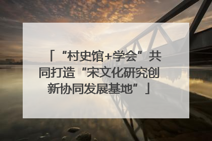 “村史馆+学会”共同打造“宋文化研究创新协同发展基地”