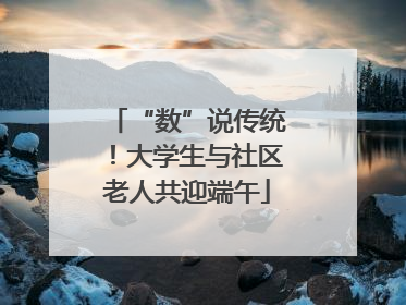 “数”说传统！大学生与社区老人共迎端午