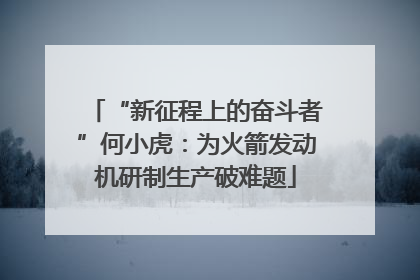“新征程上的奋斗者”何小虎：为火箭发动机研制生产破难题