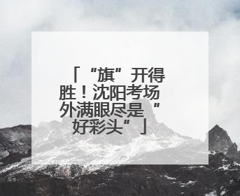 “旗”开得胜！沈阳考场外满眼尽是“好彩头”