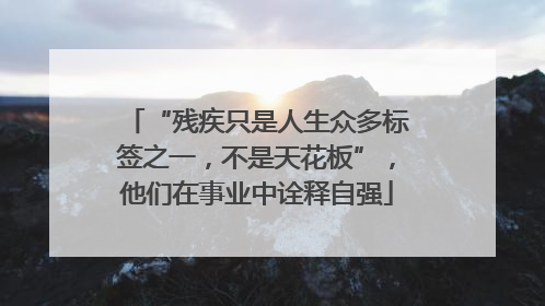 “残疾只是人生众多标签之一，不是天花板”，他们在事业中诠释自强