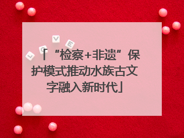 “检察+非遗”保护模式推动水族古文字融入新时代