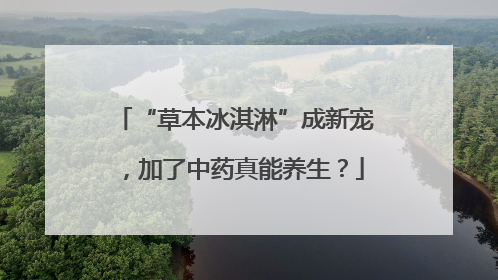 “草本冰淇淋”成新宠，加了中药真能养生？