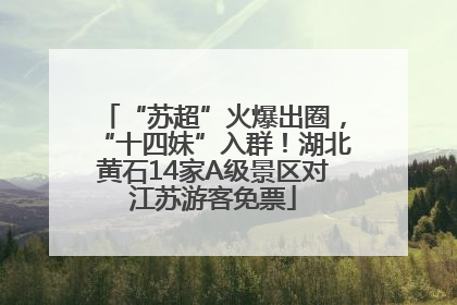 “苏超”火爆出圈，“十四妹”入群！湖北黄石14家A级景区对江苏游客免票