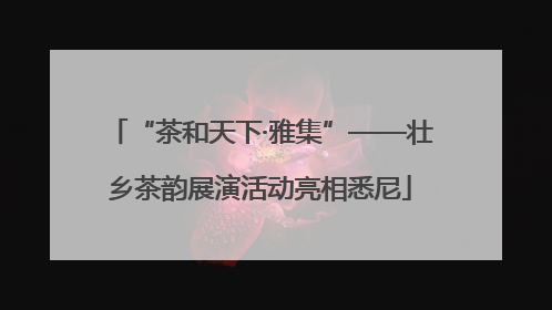 “茶和天下·雅集”——壮乡茶韵展演活动亮相悉尼