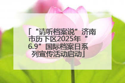 “请听档案说”济南市历下区2025年“6.9”国际档案日系列宣传活动启动